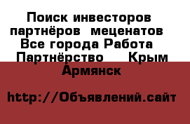 Поиск инвесторов, партнёров, меценатов - Все города Работа » Партнёрство   . Крым,Армянск